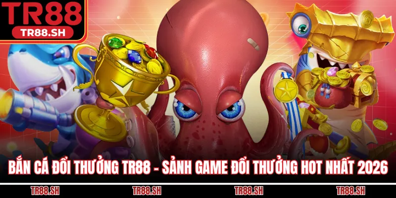 Bắn Cá Đổi Thưởng TR88 - Sảnh Game Đổi Thưởng Hot Nhất 2026